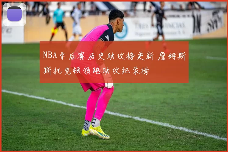 NBA季后赛历史助攻榜更新 詹姆斯斯托克顿领跑助攻纪录榜