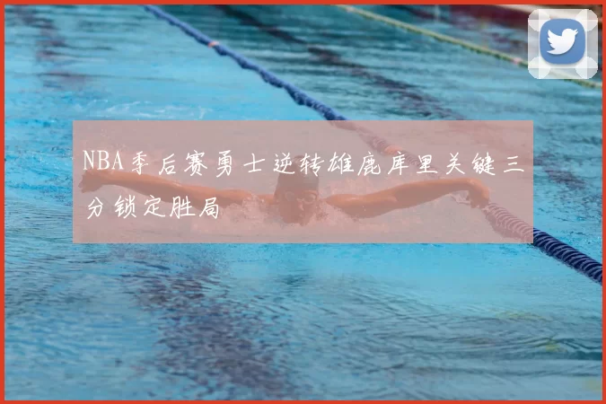 NBA季后赛勇士逆转雄鹿库里关键三分锁定胜局