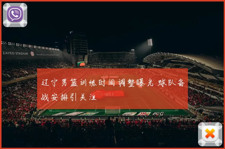 辽宁男篮训练时间调整曝光 球队备战安排引关注