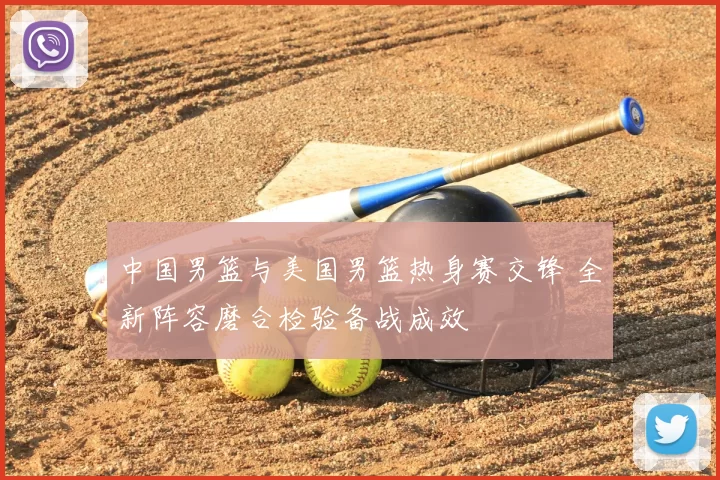 中国男篮与美国男篮热身赛交锋 全新阵容磨合检验备战成效