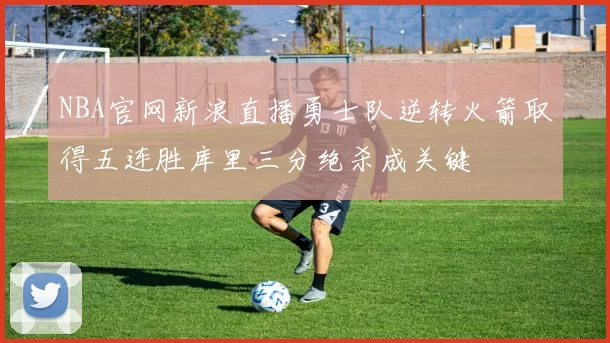 NBA官网新浪直播勇士队逆转火箭取得五连胜库里三分绝杀成关键