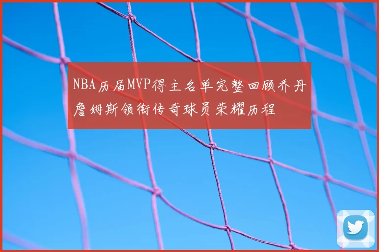 NBA历届MVP得主名单完整回顾乔丹詹姆斯领衔传奇球员荣耀历程