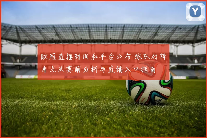 欧冠直播时间和平台公布 球队对阵看点及赛前分析与直播入口指南