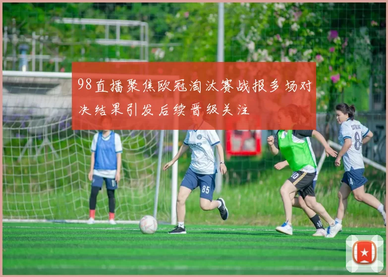 98直播聚焦欧冠淘汰赛战报多场对决结果引发后续晋级关注