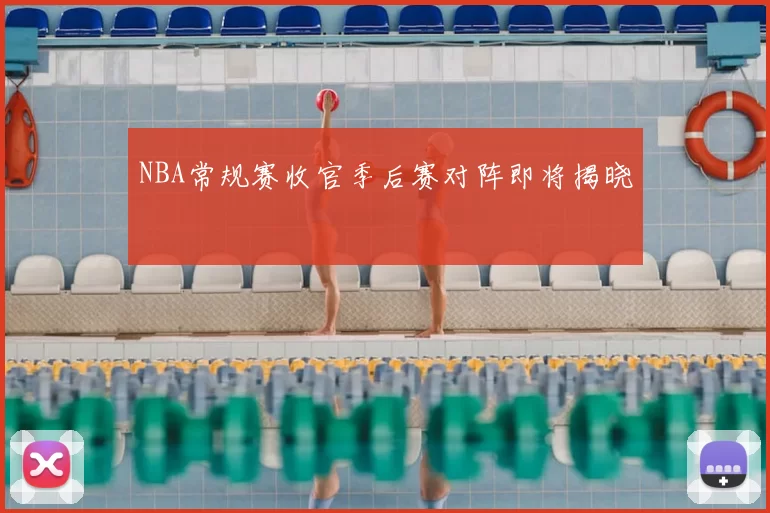 NBA常规赛收官季后赛对阵即将揭晓