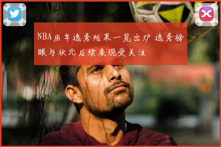 NBA历年选秀结果一览出炉 选秀榜眼与状元后续表现受关注