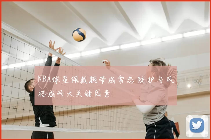 NBA球星佩戴腕带成常态 防护与风格成两大关键因素