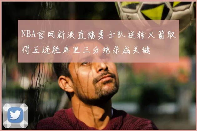 NBA官网新浪直播勇士队逆转火箭取得五连胜库里三分绝杀成关键