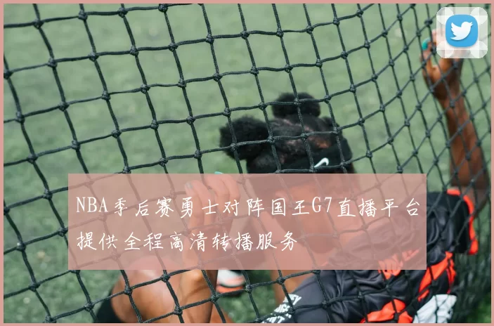 NBA季后赛勇士对阵国王G7直播平台提供全程高清转播服务