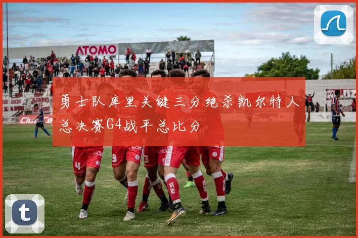 勇士队库里关键三分绝杀凯尔特人总决赛G4战平总比分