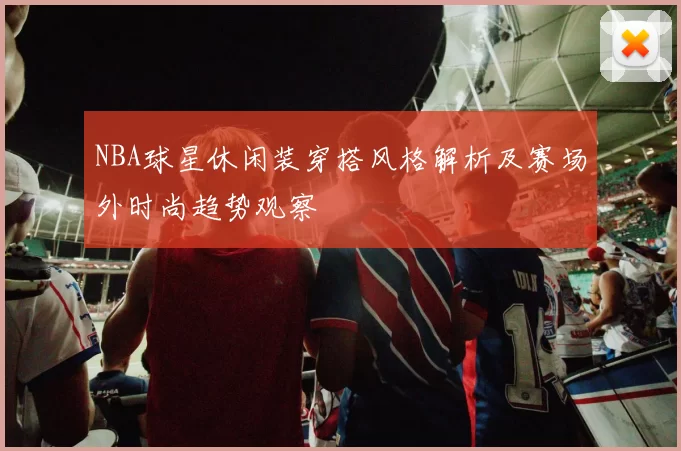 NBA球星休闲装穿搭风格解析及赛场外时尚趋势观察