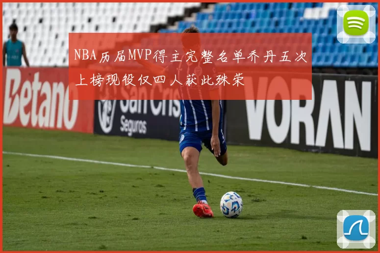 NBA历届MVP得主完整名单乔丹五次上榜现役仅四人获此殊荣