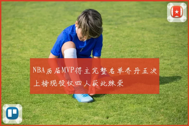 NBA历届MVP得主完整名单乔丹五次上榜现役仅四人获此殊荣