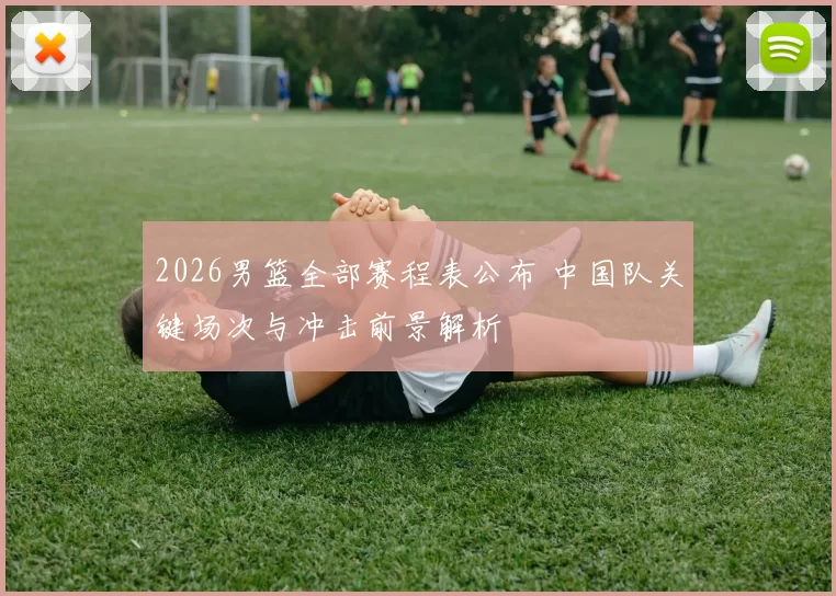 2026男篮全部赛程表公布 中国队关键场次与冲击前景解析