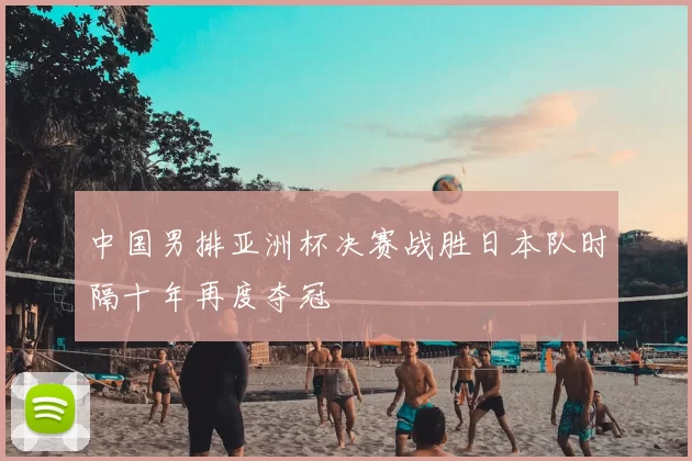 中国男排亚洲杯决赛战胜日本队时隔十年再度夺冠