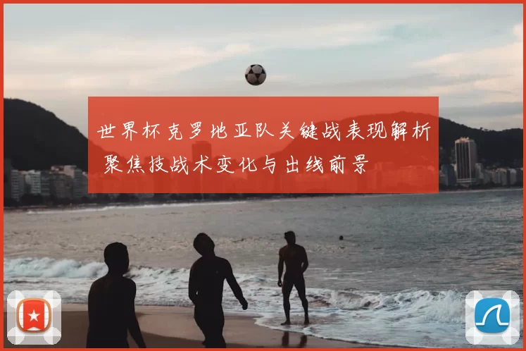 世界杯克罗地亚队关键战表现解析 聚焦技战术变化与出线前景