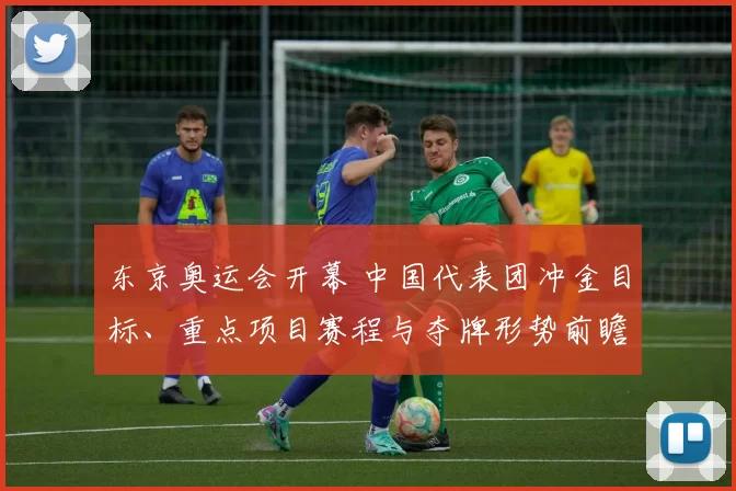 东京奥运会开幕 中国代表团冲金目标、重点项目赛程与夺牌形势前瞻