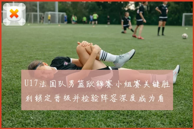 U17法国队男篮欧锦赛小组赛关键胜利锁定晋级并检验阵容深度成为看点