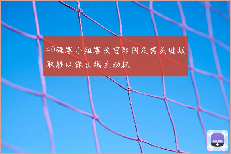 40强赛小组赛收官即国足需关键战取胜以保出线主动权