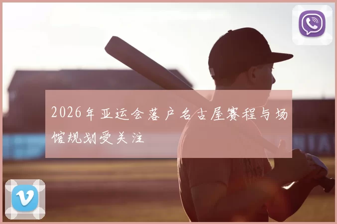 2026年亚运会落户名古屋赛程与场馆规划受关注