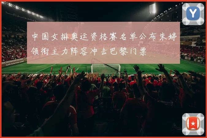 中国女排奥运资格赛名单公布朱婷领衔主力阵容冲击巴黎门票