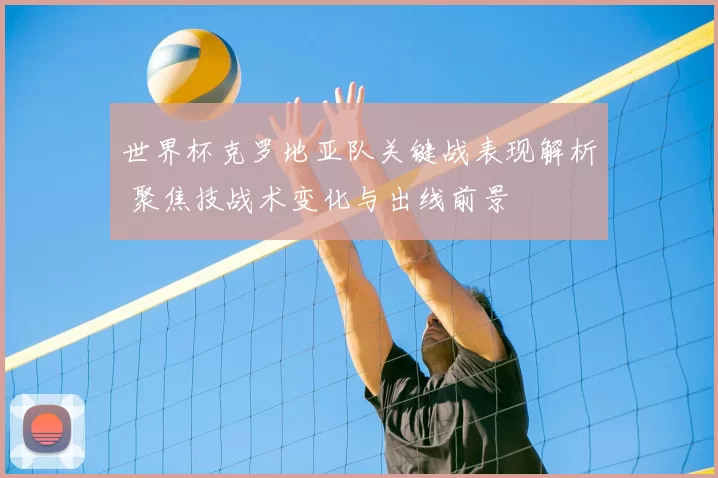 世界杯克罗地亚队关键战表现解析 聚焦技战术变化与出线前景