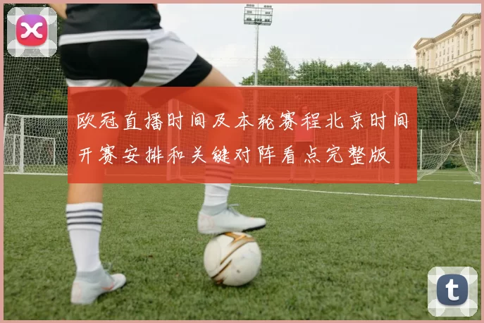 欧冠直播时间及本轮赛程北京时间开赛安排和关键对阵看点完整版