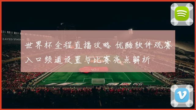 世界杯全程直播攻略 优酷软件观赛入口频道设置与比赛亮点解析