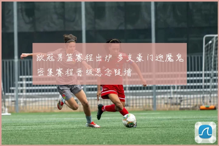 欧冠男篮赛程出炉 多支豪门迎魔鬼密集赛程晋级悬念陡增