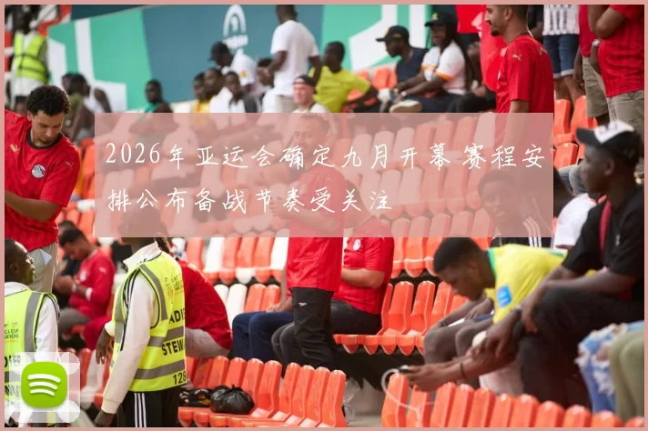 2026年亚运会确定九月开幕 赛程安排公布备战节奏受关注