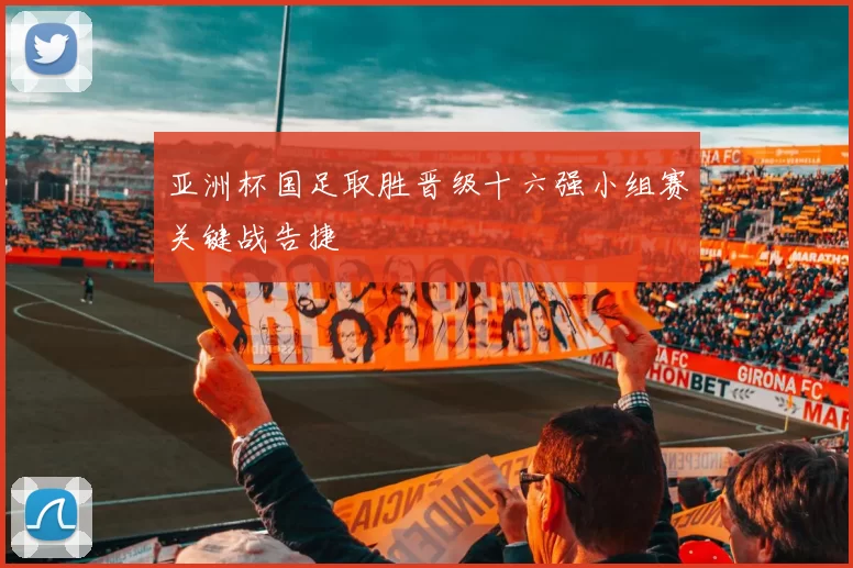 亚洲杯国足取胜晋级十六强小组赛关键战告捷