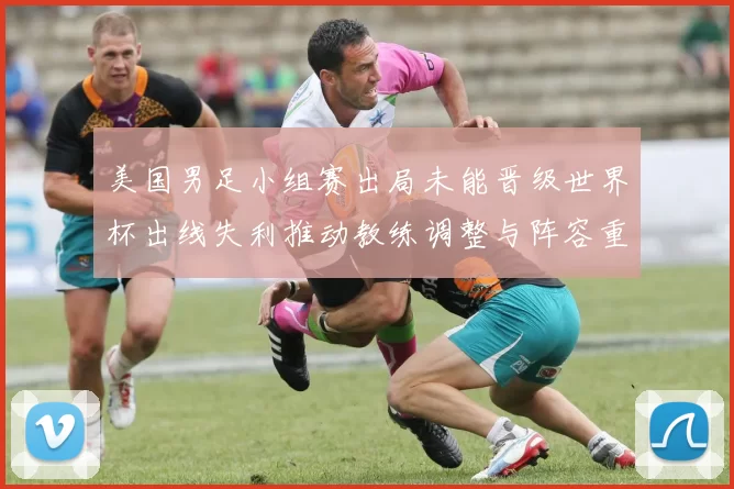 美国男足小组赛出局未能晋级世界杯出线失利推动教练调整与阵容重组