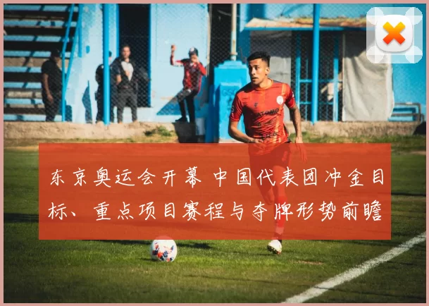 东京奥运会开幕 中国代表团冲金目标、重点项目赛程与夺牌形势前瞻