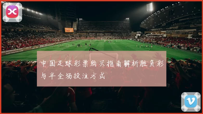 中国足球彩票购买指南解析胜负彩与半全场投注方式