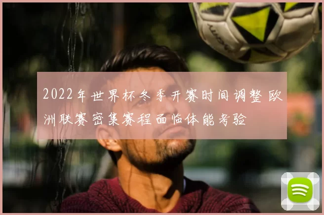 2022年世界杯冬季开赛时间调整 欧洲联赛密集赛程面临体能考验