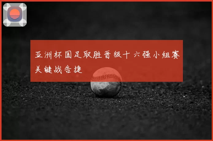 亚洲杯国足取胜晋级十六强小组赛关键战告捷