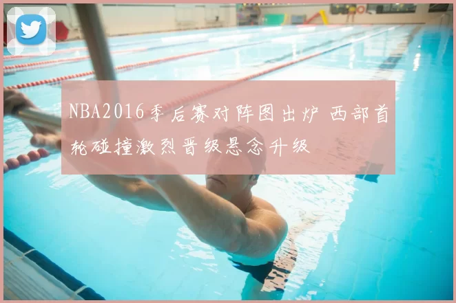 NBA2016季后赛对阵图出炉 西部首轮碰撞激烈晋级悬念升级