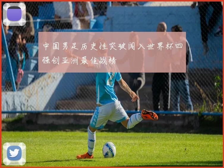 中国男足历史性突破闯入世界杯四强创亚洲最佳战绩