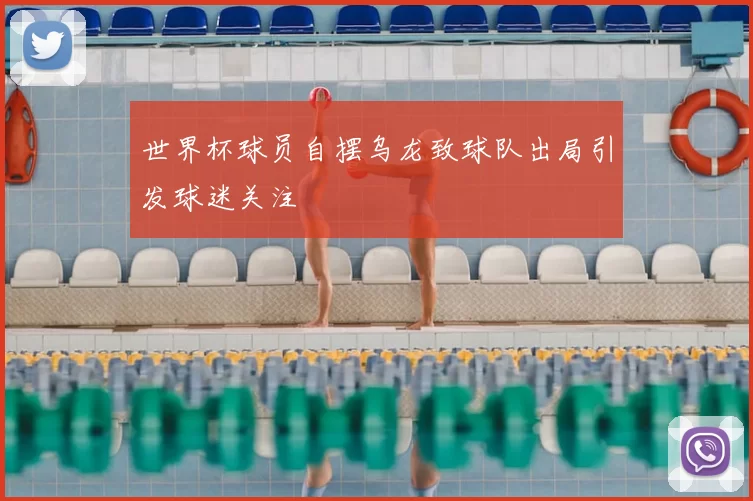 世界杯球员自摆乌龙致球队出局引发球迷关注