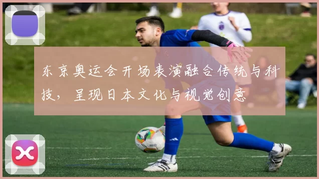 东京奥运会开场表演融合传统与科技，呈现日本文化与视觉创意