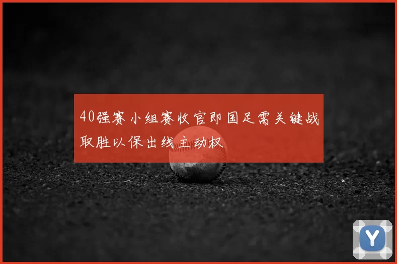 40强赛小组赛收官即国足需关键战取胜以保出线主动权