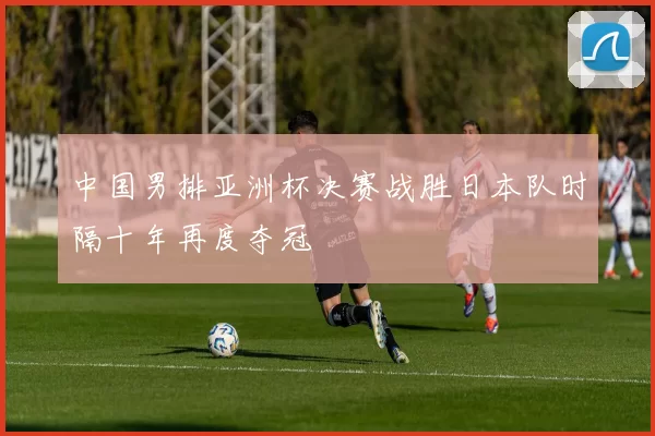 中国男排亚洲杯决赛战胜日本队时隔十年再度夺冠