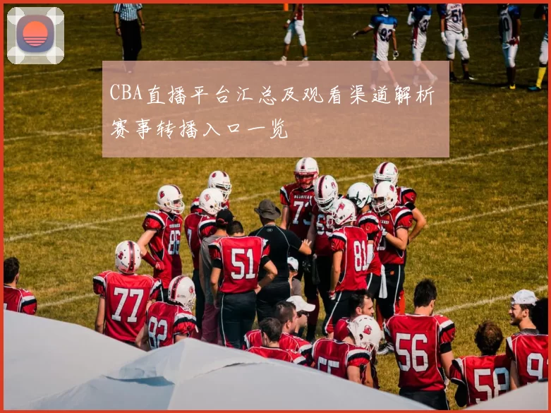 CBA直播平台汇总及观看渠道解析 赛事转播入口一览