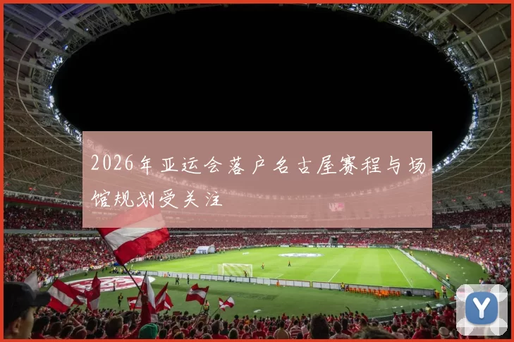 2026年亚运会落户名古屋赛程与场馆规划受关注