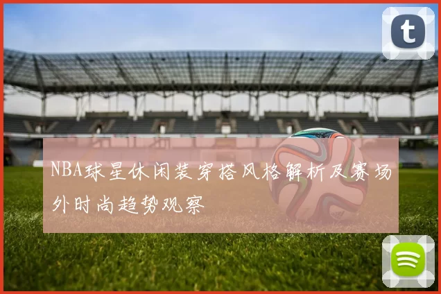 NBA球星休闲装穿搭风格解析及赛场外时尚趋势观察