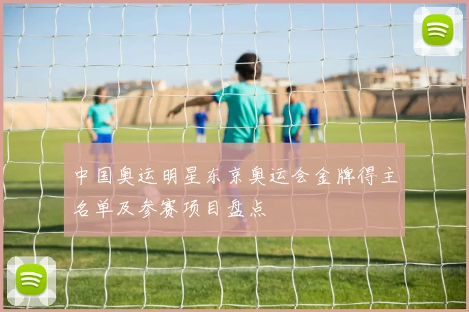 中国奥运明星东京奥运会金牌得主名单及参赛项目盘点