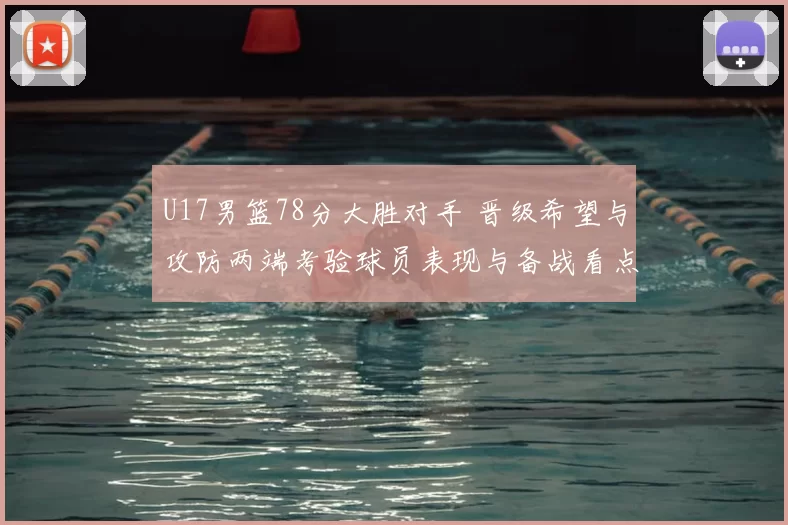 U17男篮78分大胜对手 晋级希望与攻防两端考验球员表现与备战看点