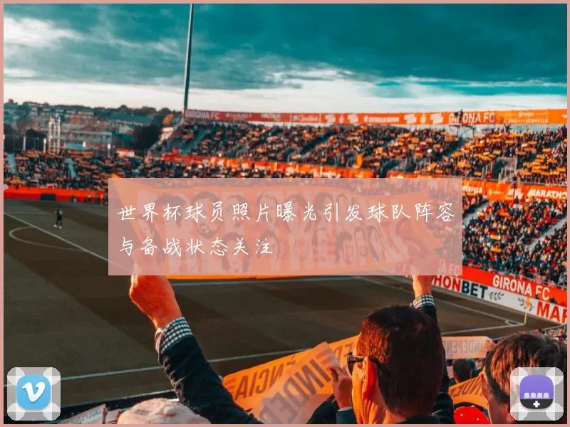 世界杯球员照片曝光引发球队阵容与备战状态关注