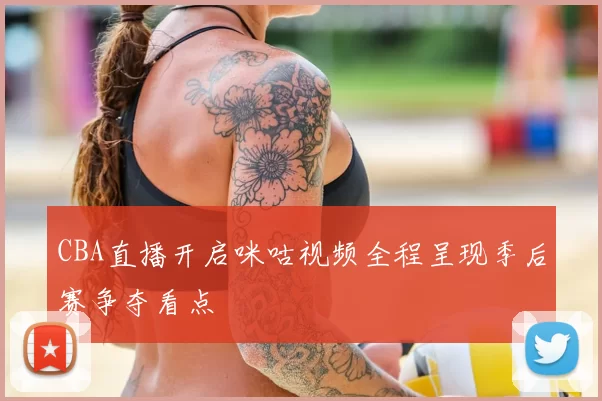 CBA直播开启咪咕视频全程呈现季后赛争夺看点